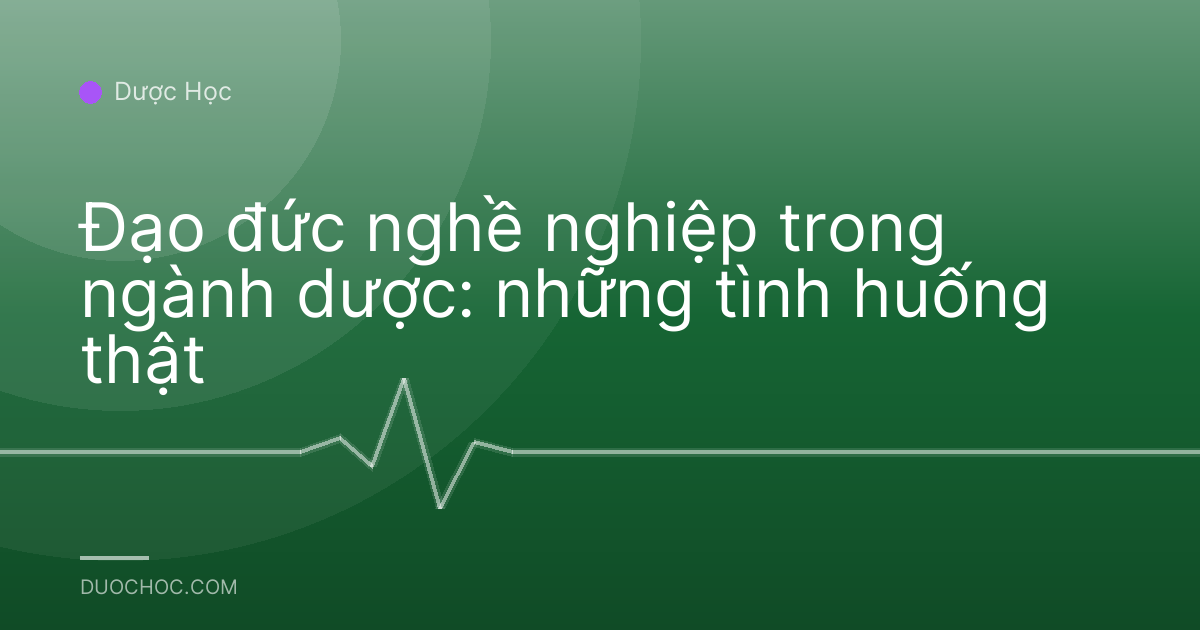 Đạo đức nghề nghiệp trong ngành dược: những tình huống thật