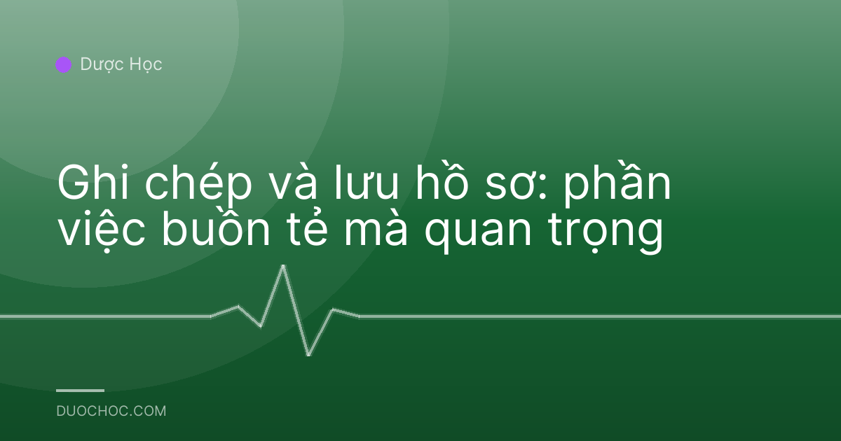 Ghi chép và lưu hồ sơ: phần việc buồn tẻ mà quan trọng