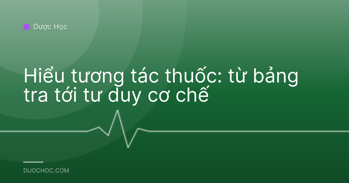 Hiểu tương tác thuốc: từ bảng tra tới tư duy cơ chế