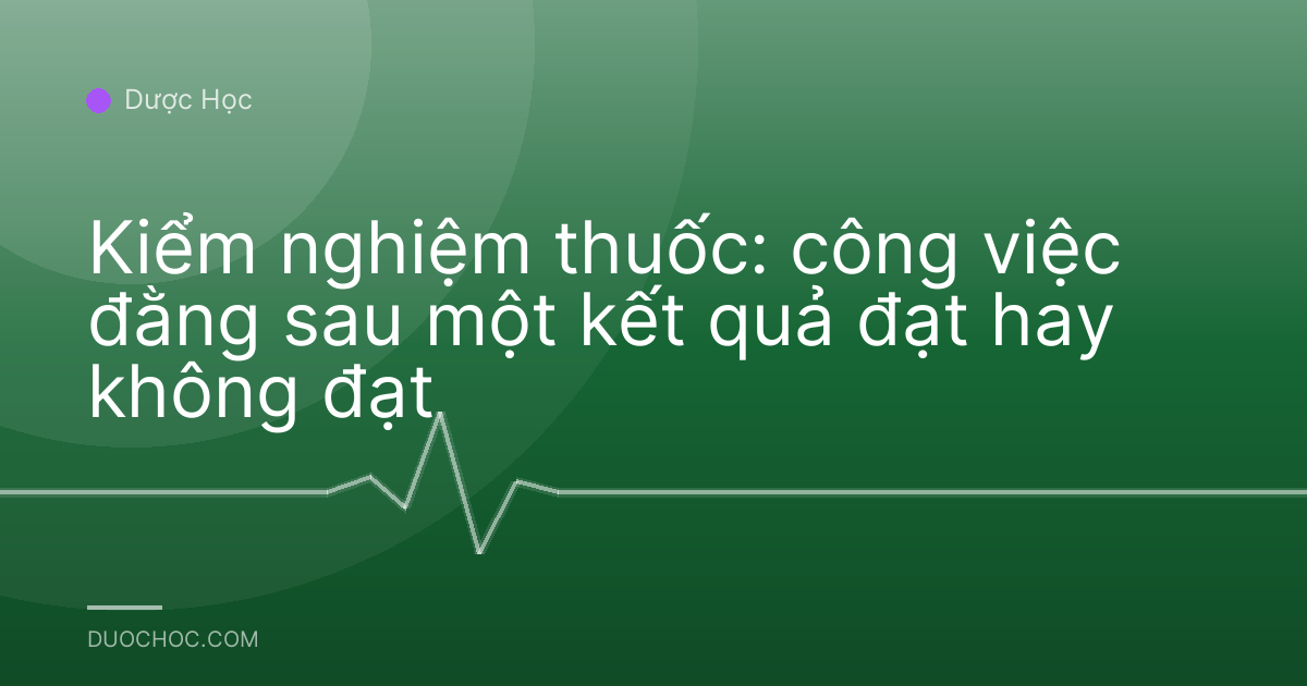 Kiểm nghiệm thuốc: công việc đằng sau một kết quả đạt hay không đạt