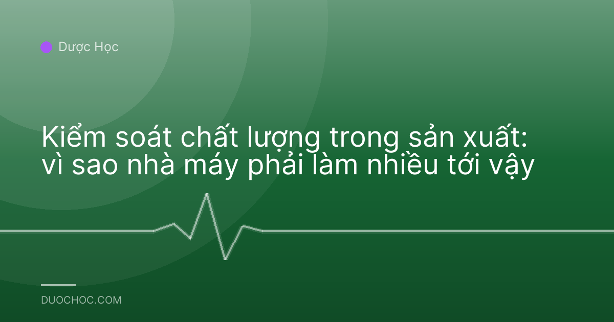 Kiểm soát chất lượng trong sản xuất: vì sao nhà máy phải làm nhiều tới vậy