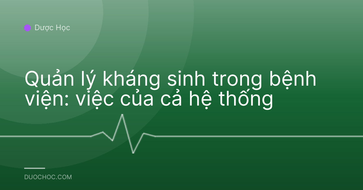 Quản lý kháng sinh trong bệnh viện: việc của cả hệ thống