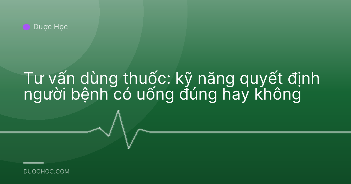Tư vấn dùng thuốc: kỹ năng quyết định người bệnh có uống đúng hay không