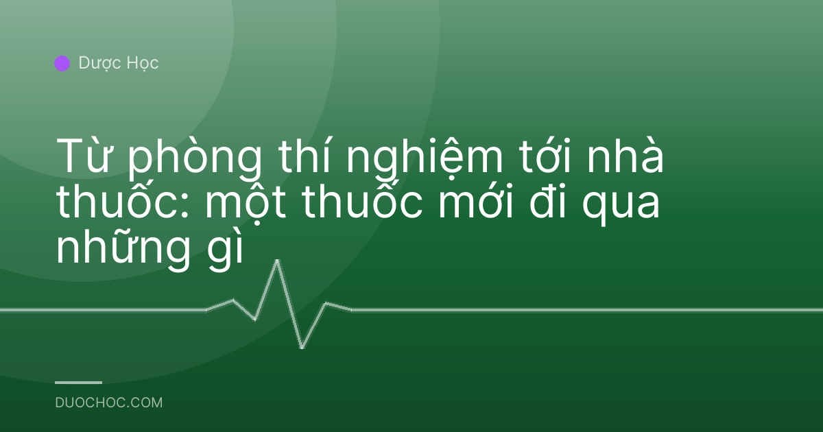 Từ phòng thí nghiệm tới nhà thuốc: một thuốc mới đi qua những gì