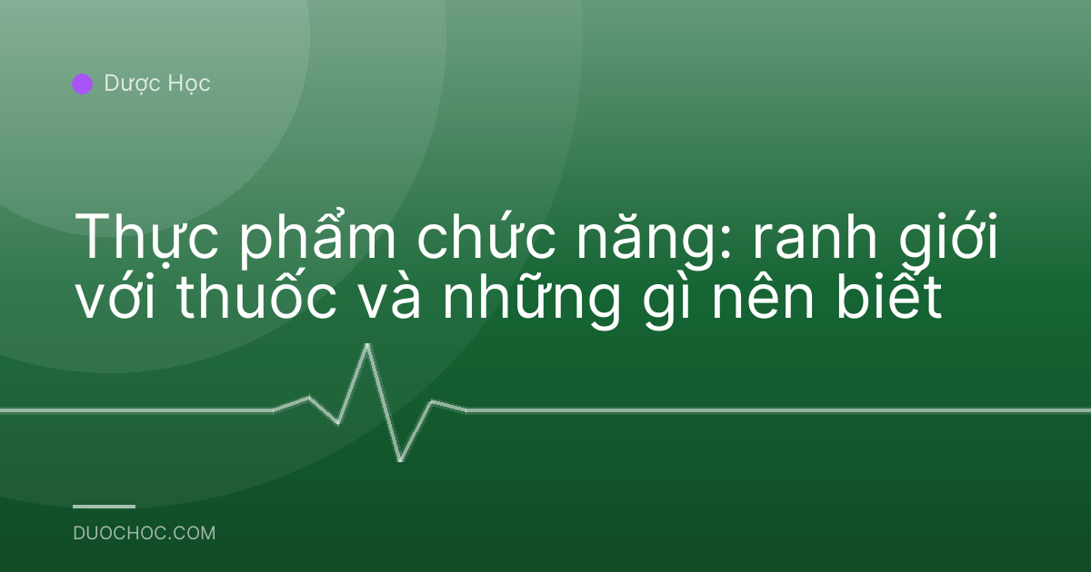 Thực phẩm chức năng: ranh giới với thuốc và những gì nên biết
