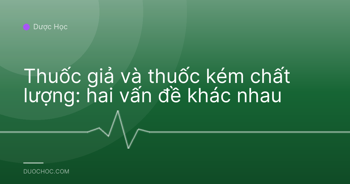 Thuốc giả và thuốc kém chất lượng: hai vấn đề khác nhau