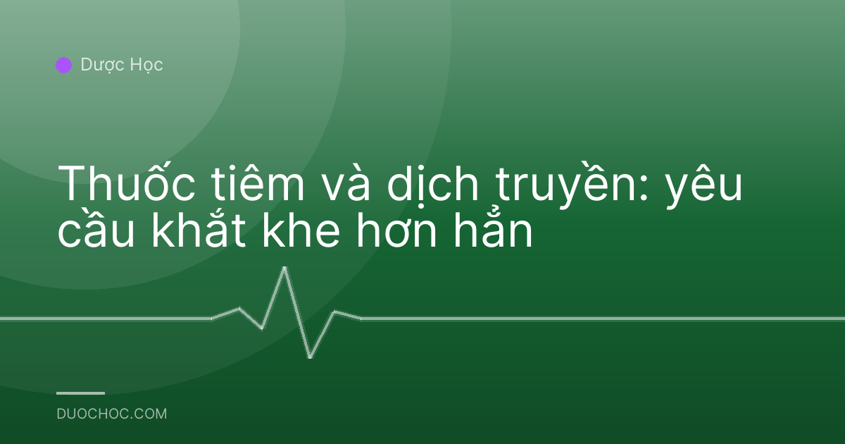 Thuốc tiêm và dịch truyền: yêu cầu khắt khe hơn hẳn