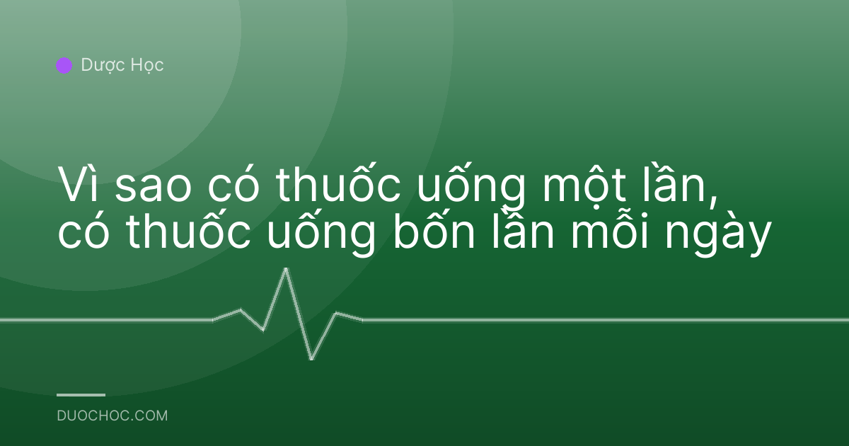 Vì sao có thuốc uống một lần, có thuốc uống bốn lần mỗi ngày