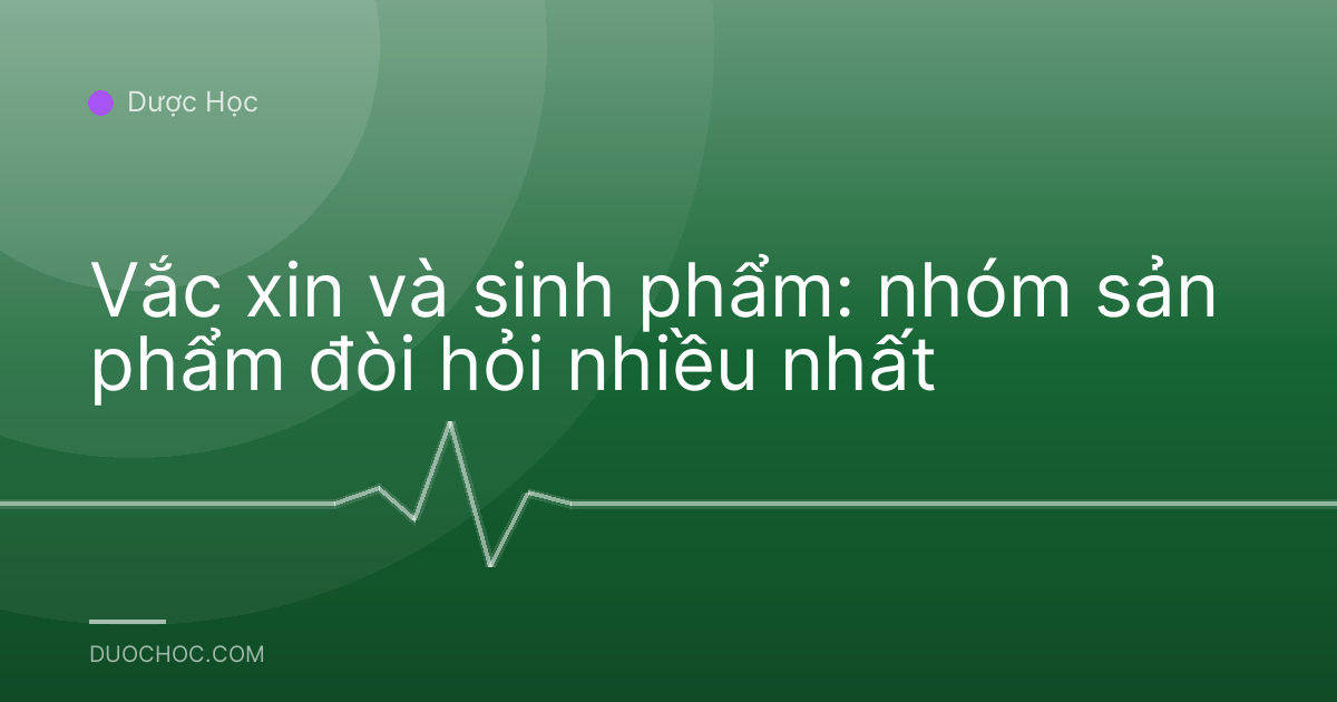 Vắc xin và sinh phẩm: nhóm sản phẩm đòi hỏi nhiều nhất