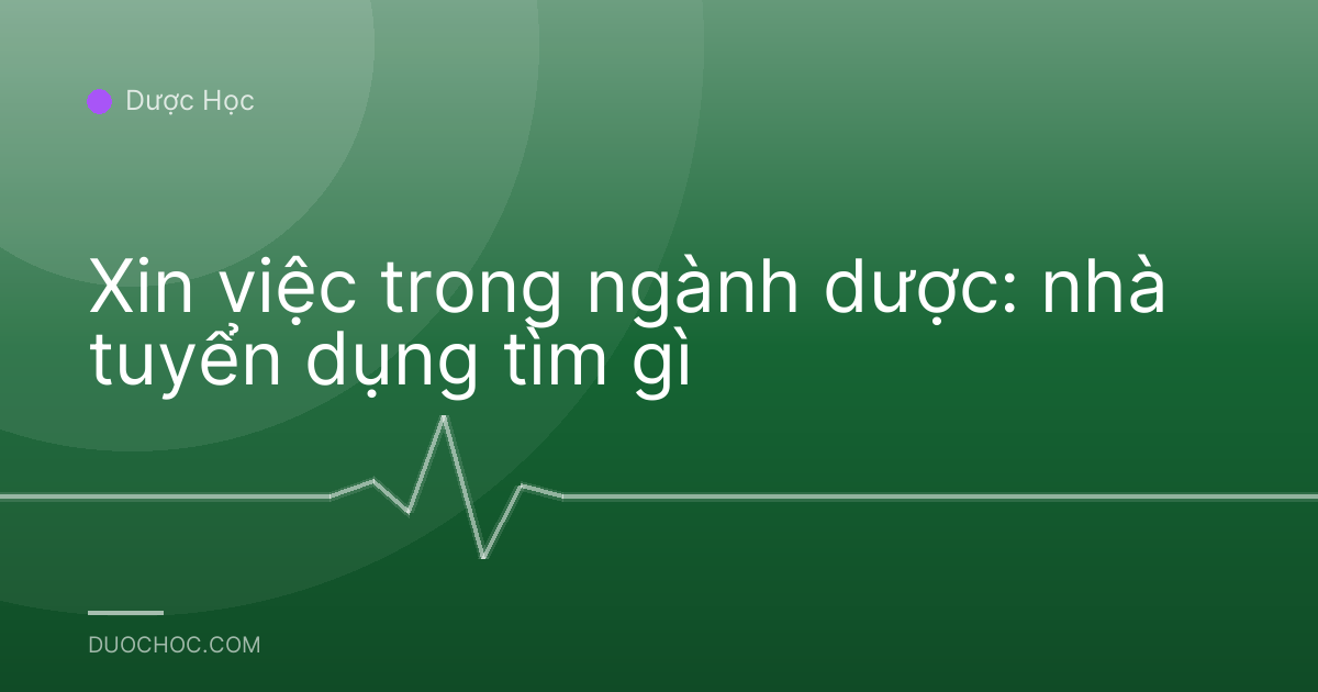Xin việc trong ngành dược: nhà tuyển dụng tìm gì